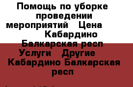 Помощь по уборке ,проведении мероприятий › Цена ­ 1 000 - Кабардино-Балкарская респ. Услуги » Другие   . Кабардино-Балкарская респ.